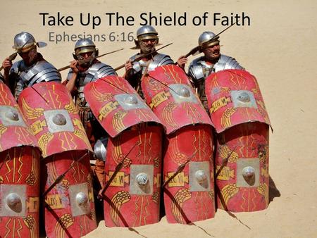 Take Up The Shield of Faith Ephesians 6:16. Ephesians 6:10–16 (ESV) 10 Finally, be strong in the Lord and in the strength of his might. 11 Put on the.