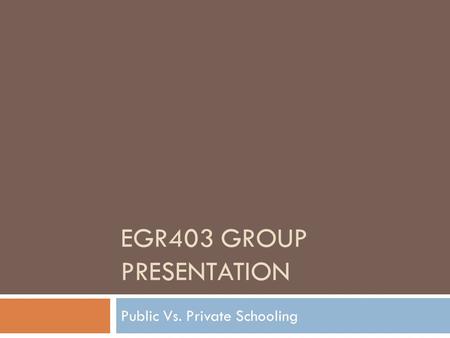 EGR403 GROUP PRESENTATION Public Vs. Private Schooling.