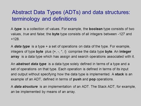 Abstract Data Types (ADTs) and data structures: terminology and definitions A type is a collection of values. For example, the boolean type consists of.