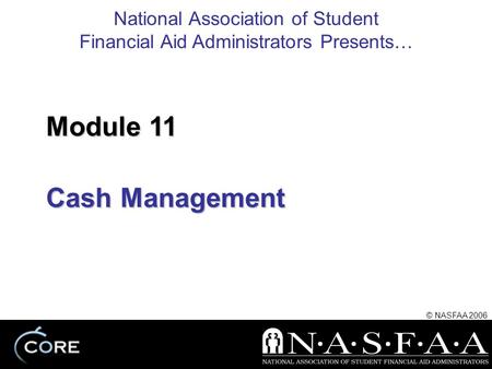 National Association of Student Financial Aid Administrators Presents… © NASFAA 2006 Cash Management Module 11.