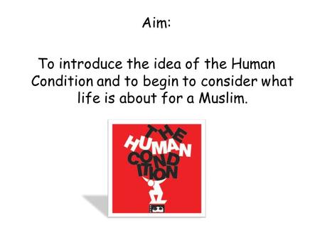 Aim: To introduce the idea of the Human Condition and to begin to consider what life is about for a Muslim.