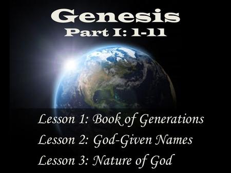 Genesis Part I: 1-11 Lesson 3: Nature of God Lesson 2: God-Given Names Lesson 1: Book of Generations.