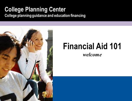 Financial Aid 101 welcome College Planning Center College planning guidance and education financing.
