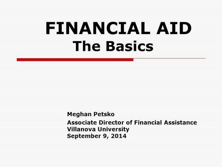 FINANCIAL AID The Basics Meghan Petsko Associate Director of Financial Assistance Villanova University September 9, 2014.