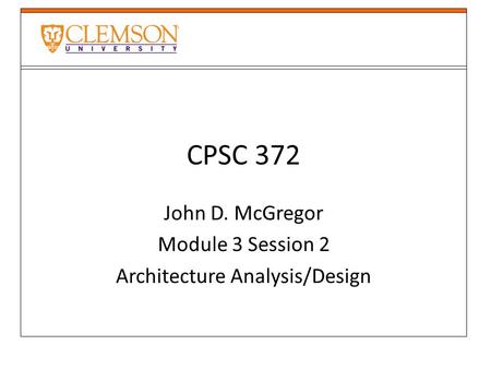 CPSC 372 John D. McGregor Module 3 Session 2 Architecture Analysis/Design.