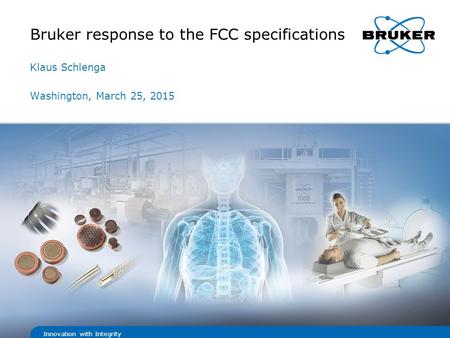 Innovation with Integrity Klaus Schlenga Washington, March 25, 2015 Bruker response to the FCC specifications.