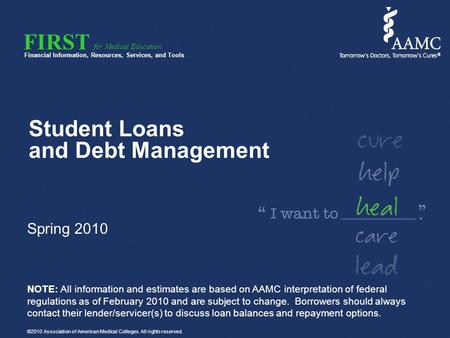 FIRST Financial Information, Resources, Services, and Tools for Medical Education Student Loans and Debt Management Spring 2010 NOTE: All information and.