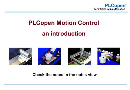 PLCopen ® for efficiency in automation PLCopen Motion Control an introduction Check the notes in the notes view.