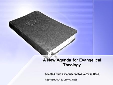 Copyright 2004 by Larry G. Hess A New Agenda for Evangelical Theology Adapted from a manuscript by: Larry G. Hess.