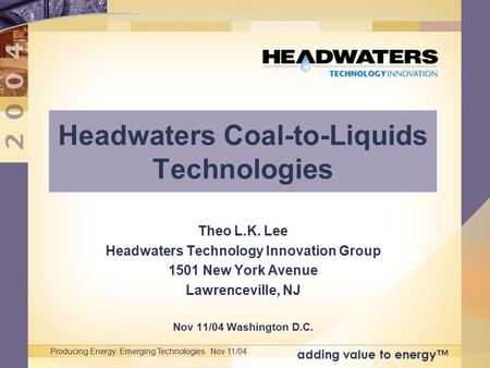 Adding value to energy™ Producing Energy: Emerging Technologies Nov 11/04 Headwaters Coal-to-Liquids Technologies Theo L.K. Lee Headwaters Technology Innovation.