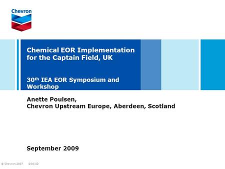 DOC ID © Chevron 2007 Chemical EOR Implementation for the Captain Field, UK 30 th IEA EOR Symposium and Workshop September 2009 Anette Poulsen, Chevron.