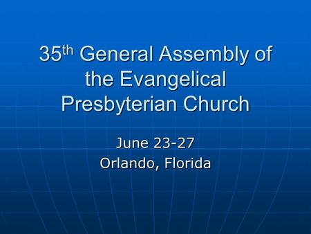 35 th General Assembly of the Evangelical Presbyterian Church June 23-27 Orlando, Florida.