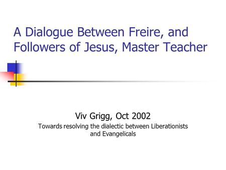 A Dialogue Between Freire, and Followers of Jesus, Master Teacher Viv Grigg, Oct 2002 Towards resolving the dialectic between Liberationists and Evangelicals.