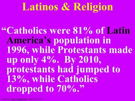 Latinos & Religion “Catholics were 81% of Latin America’s population in 1996, while Protestants made up only 4%. By 2010, protestants had jumped to 13%,