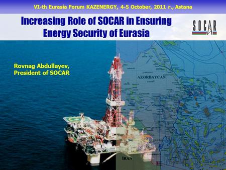 Increasing Role of SOCAR in Ensuring Energy Security of Eurasia Rovnag Abdullayev, President of SOCAR VI-th Eurasia Forum KAZENERGY, 4-5 October, 2011.