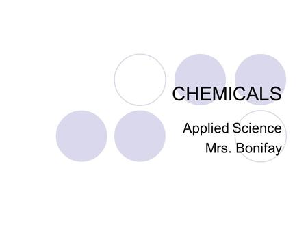 CHEMICALS Applied Science Mrs. Bonifay. What are chemicals? Short answer: Everything is a chemical. Longer answer: Chemistry is the study of matter and.