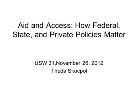 Aid and Access: How Federal, State, and Private Policies Matter USW 31,November 26, 2012 Theda Skocpol.