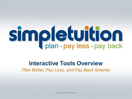 Interactive Tools Overview Plan Better, Pay Less, and Pay Back Smarter Copyright © 2011 SimpleTuition®