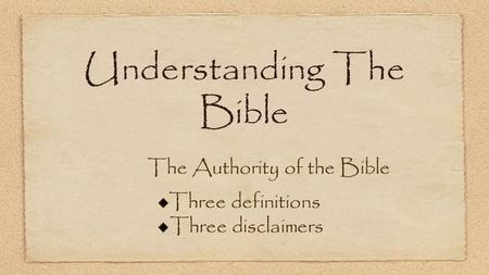 Understanding The Bible The Authority of the Bible Three definitions Three disclaimers.