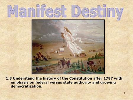 Manifest Destiny 1.3 Understand the history of the Constitution after 1787 with emphasis on federal versus state authority and growing democratization.