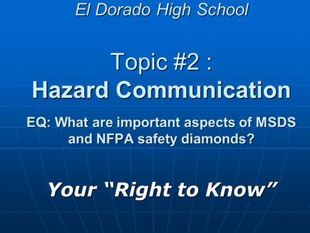 El Dorado High School Topic #2 : Hazard Communication EQ: What are important aspects of MSDS and NFPA safety diamonds? Your “Right to Know”