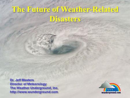 The Future of Weather-Related Disasters Dr. Jeff Masters Director of Meteorology The Weather Underground, Inc.  Dr. Jeff Masters.