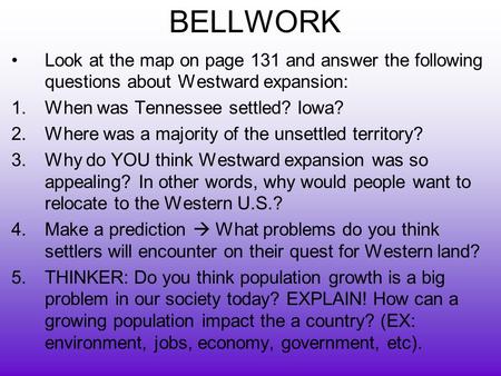 BELLWORK Look at the map on page 131 and answer the following questions about Westward expansion: 1.When was Tennessee settled? Iowa? 2.Where was a majority.