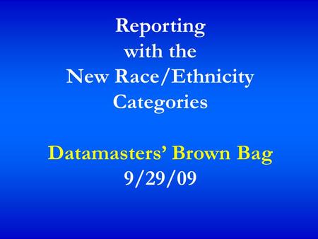 Reporting with the New Race/Ethnicity Categories Datamasters’ Brown Bag 9/29/09.