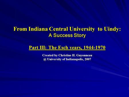 From Indiana Central University to Uindy: A Success Story Part III: The Esch years, 1944-1970 Created by Christine H. University of Indianapolis,