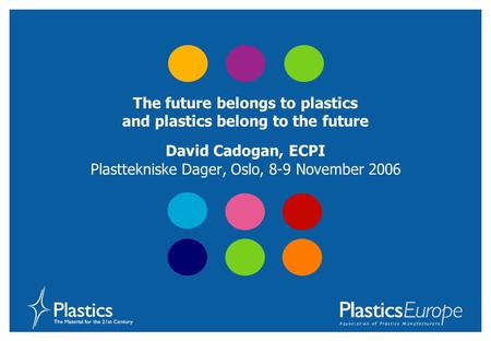 The future belongs to plastics and plastics belong to the future David Cadogan, ECPI Plasttekniske Dager, Oslo, 8-9 November 2006.