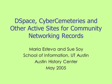DSpace, CyberCemeteries and Other Active Sites for Community Networking Records Maria Esteva and Sue Soy School of Information, UT Austin Austin History.