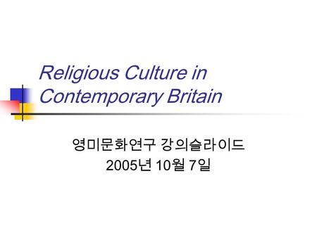 Religious Culture in Contemporary Britain 영미문화연구 강의슬라이드 2005 년 10 월 7 일.