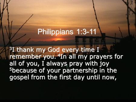 Philippians 1:3-11 3 I thank my God every time I remember you. 4 In all my prayers for all of you, I always pray with joy 5 because of your partnership.