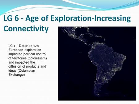 LG 6 - Age of Exploration-Increasing Connectivity LG 2 – Describe how European exploration impacted political control of territories (colonialism) and.