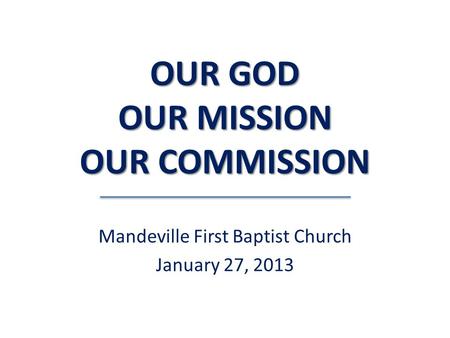 OUR GOD OUR MISSION OUR COMMISSION Mandeville First Baptist Church January 27, 2013.