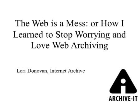 The Web is a Mess: or How I Learned to Stop Worrying and Love Web Archiving Lori Donovan, Internet Archive.