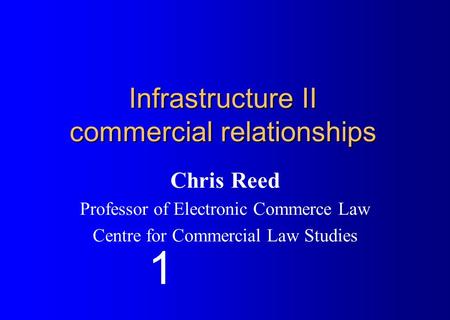 Infrastructure II commercial relationships Chris Reed Professor of Electronic Commerce Law Centre for Commercial Law Studies 1.