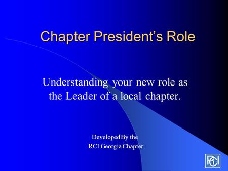 Chapter President’s Role Understanding your new role as the Leader of a local chapter. Developed By the RCI Georgia Chapter.