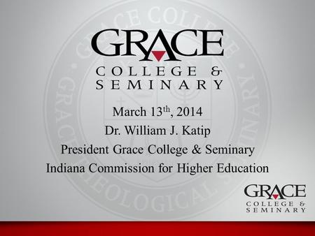 March 13 th, 2014 Dr. William J. Katip President Grace College & Seminary Indiana Commission for Higher Education.