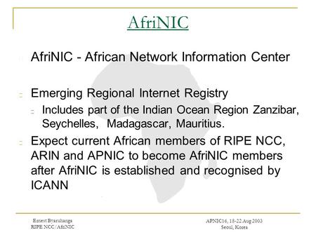 Ernest Byaruhanga RIPE NCC/AfriNIC APNIC16, 18-22 Aug 2003 Seoul, Korea AfriNIC AfriNIC - African Network Information Center Emerging Regional Internet.