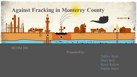 Against Fracking in Monterey County HCOM 266 Presented by: Ashley Stout Duce Bell Kerry Kelvas Sophie Snow.
