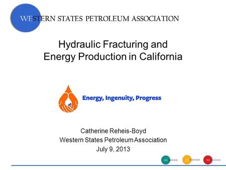 WESTERN STATES PETROLEUM ASSOCIATION Hydraulic Fracturing and Energy Production in California WESTERN STATES PETROLEUM ASSOCIATION Catherine Reheis-Boyd.