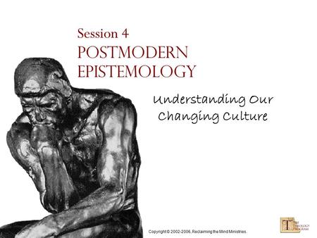 Copyright © 2002-2006, Reclaiming the Mind Ministries. Session 4 Postmodern Epistemology Understanding Our Changing Culture.