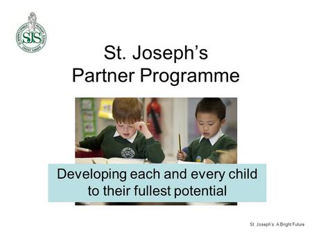 St. Joseph’s Partner Programme Developing each and every child to their fullest potential St. Joseph’s: A Bright Future.