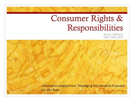 Consumer Rights & Responsibilities Senior Advisory May/June, 2013 Information created from “Managing Your Personal Finances” by Joan Ryan.