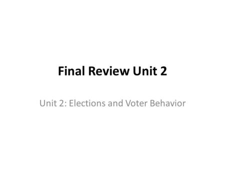 Final Review Unit 2 Unit 2: Elections and Voter Behavior.