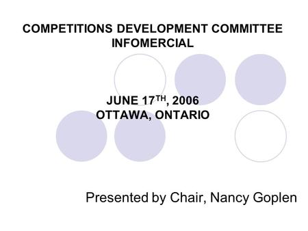 COMPETITIONS DEVELOPMENT COMMITTEE INFOMERCIAL JUNE 17 TH, 2006 OTTAWA, ONTARIO Presented by Chair, Nancy Goplen.