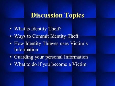 Discussion Topics What is Identity Theft? Ways to Commit Identity Theft How Identity Thieves uses Victim’s Information Guarding your personal Information.