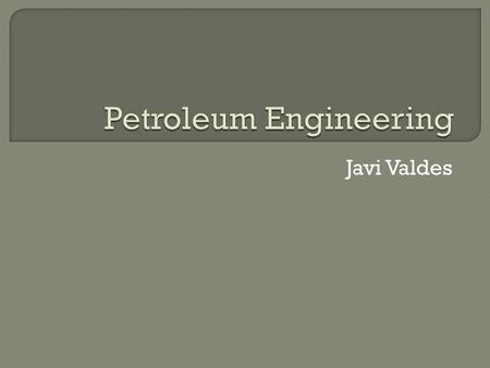 Javi Valdes.  The most Basic description of what a petroleum engineer does is to apply different techniques in order to extract oil and gas from beneath.