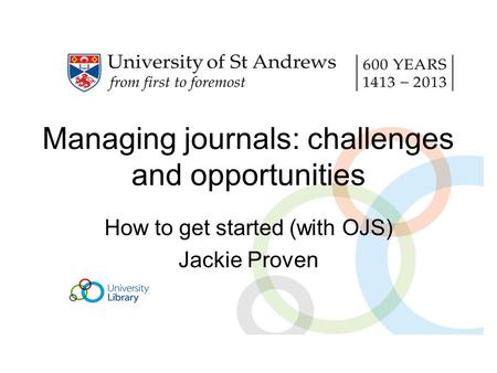 Managing journals: challenges and opportunities How to get started (with OJS) Jackie Proven.